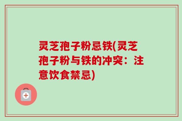 灵芝孢子粉忌铁(灵芝孢子粉与铁的冲突:注意饮食禁忌)-第1张图片-卓越灵芝孢子粉 灵芝孢子粉忌铁(灵芝孢子粉与铁的冲突:注意饮食禁忌)-第1张图片-卓越灵芝孢子粉