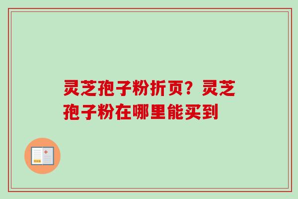 灵芝孢子粉折页?灵芝孢子粉在哪里能买到-第1张图片-卓越灵芝孢子粉 灵芝孢子粉折页?灵芝孢子粉在哪里能买到-第1张图片-卓越灵芝孢子粉