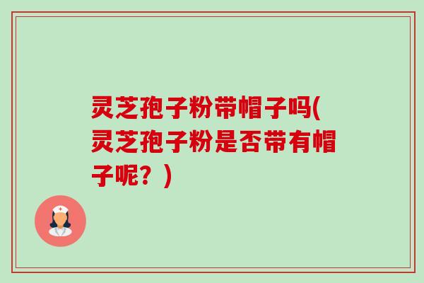 灵芝孢子粉带帽子吗(灵芝孢子粉是否带有帽子呢？)-第1张图片-卓越灵芝孢子粉
