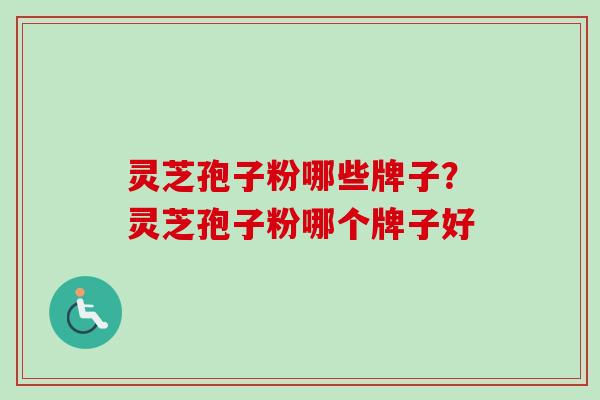 灵芝孢子粉哪些牌子?灵芝孢子粉哪个牌子好-第1张图片-卓越灵芝孢子粉 灵芝孢子粉哪些牌子?灵芝孢子粉哪个牌子好-第1张图片-卓越灵芝孢子粉