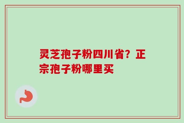 灵芝孢子粉四川省？正宗孢子粉哪里买-第1张图片-卓越灵芝孢子粉