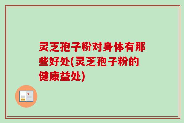 灵芝孢子粉对身体有那些好处(灵芝孢子粉的健康益处)-第1张图片-卓越灵芝孢子粉