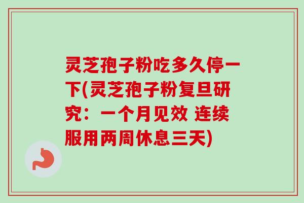 灵芝孢子粉吃多久停一下(灵芝孢子粉复旦研究：一个月见效 连续服用两周休息三天)-第1张图片-卓越灵芝孢子粉