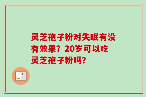 灵芝孢子粉对失眠有没有效果?20岁可以吃灵芝孢子粉吗?-第1张图片-卓越灵芝孢子粉 灵芝孢子粉对失眠有没有效果?20岁可以吃灵芝孢子粉吗?-第1张图片-卓越灵芝孢子粉