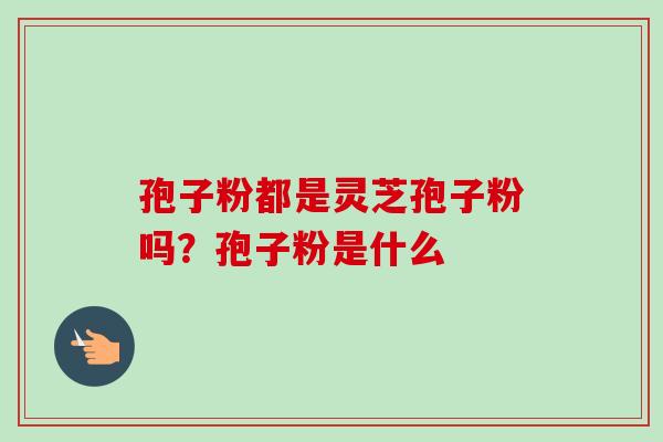 孢子粉都是灵芝孢子粉吗？孢子粉是什么-第1张图片-卓越灵芝孢子粉