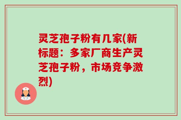 灵芝孢子粉有几家(新标题:多家厂商生产灵芝孢子粉,市场竞争激烈)-第1张图片-卓越灵芝孢子粉 灵芝孢子粉有几家(新标题:多家厂商生产灵芝孢子粉,市场竞争激烈)-第1张图片-卓越灵芝孢子粉