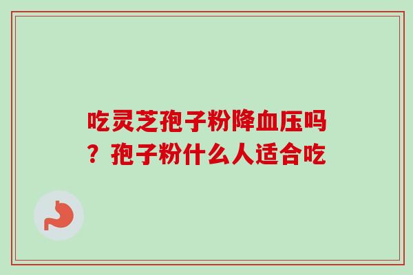 吃灵芝孢子粉降血压吗?孢子粉什么人适合吃-第1张图片-卓越灵芝孢子粉 吃灵芝孢子粉降血压吗?孢子粉什么人适合吃-第1张图片-卓越灵芝孢子粉
