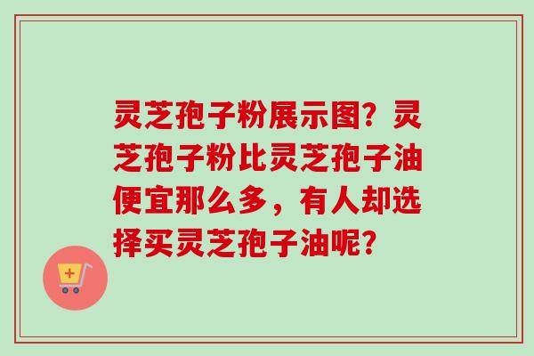 灵芝孢子粉展示图？灵芝孢子粉比灵芝孢子油便宜那么多，有人却选择买灵芝孢子油呢？-第1张图片-卓越灵芝孢子粉