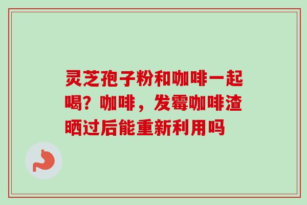 灵芝孢子粉和咖啡一起喝?咖啡,发霉咖啡渣晒过后能重新利用吗-第1张图片-卓越灵芝孢子粉 灵芝孢子粉和咖啡一起喝?咖啡,发霉咖啡渣晒过后能重新利用吗-第1张图片-卓越灵芝孢子粉