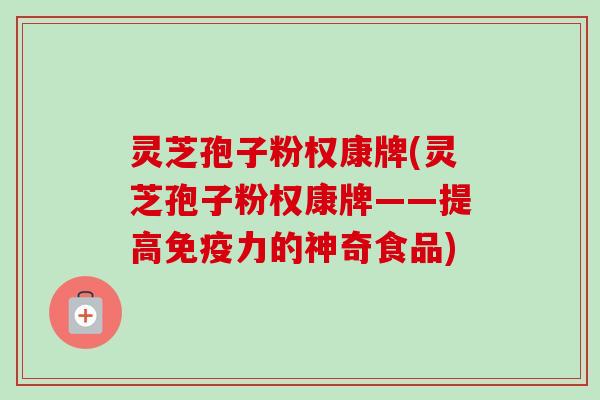 灵芝孢子粉权康牌(灵芝孢子粉权康牌——提高免疫力的神奇食品)-第1张图片-卓越灵芝孢子粉