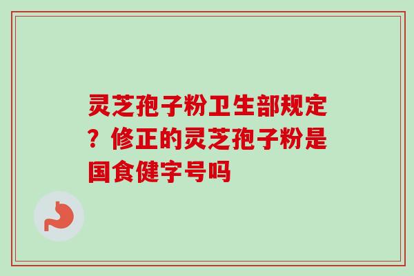 灵芝孢子粉卫生部规定？修正的灵芝孢子粉是国食健字号吗-第1张图片-卓越灵芝孢子粉