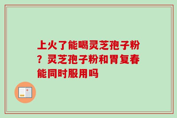 上火了能喝灵芝孢子粉?灵芝孢子粉和胃复春能同时服用吗-第1张图片-卓越灵芝孢子粉 上火了能喝灵芝孢子粉?灵芝孢子粉和胃复春能同时服用吗-第1张图片-卓越灵芝孢子粉