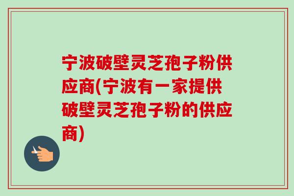 宁波破壁灵芝孢子粉供应商(宁波有一家提供破壁灵芝孢子粉的供应商)-第1张图片-卓越灵芝孢子粉 宁波破壁灵芝孢子粉供应商(宁波有一家提供破壁灵芝孢子粉的供应商)-第1张图片-卓越灵芝孢子粉
