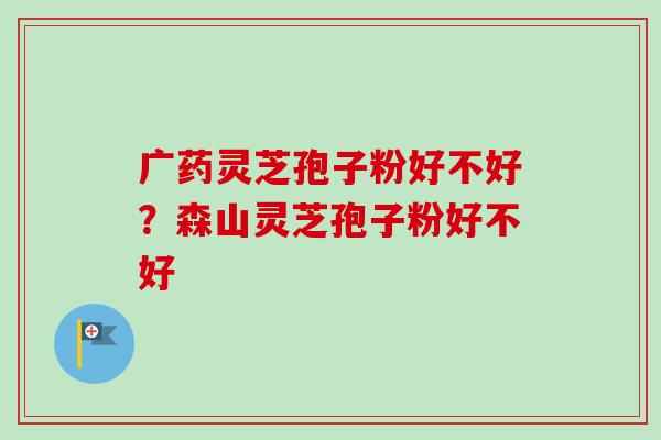广药灵芝孢子粉好不好?森山灵芝孢子粉好不好-第1张图片-卓越灵芝孢子粉 广药灵芝孢子粉好不好?森山灵芝孢子粉好不好-第1张图片-卓越灵芝孢子粉