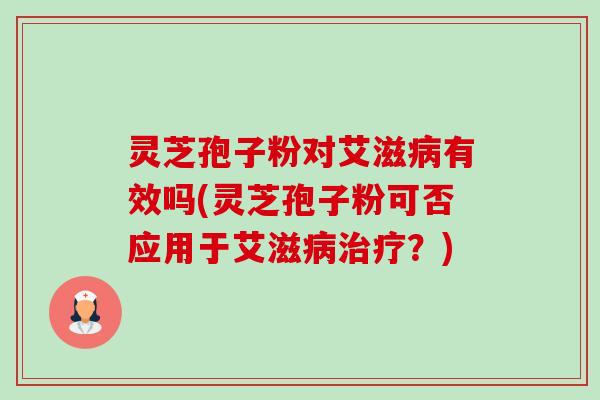 灵芝孢子粉对艾滋病有效吗(灵芝孢子粉可否应用于艾滋病治疗？)-第1张图片-卓越灵芝孢子粉