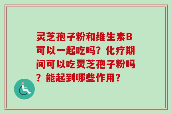 灵芝孢子粉和维生素B可以一起吃吗?化疗期间可以吃灵芝孢子粉吗?能起到哪些作用?-第1张图片-卓越灵芝孢子粉 灵芝孢子粉和维生素B可以一起吃吗?化疗期间可以吃灵芝孢子粉吗?能起到哪些作用?-第1张图片-卓越灵芝孢子粉