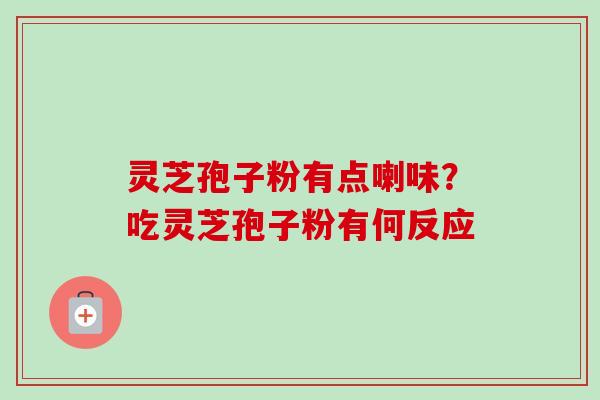 灵芝孢子粉有点喇味？吃灵芝孢子粉有何反应-第1张图片-卓越灵芝孢子粉