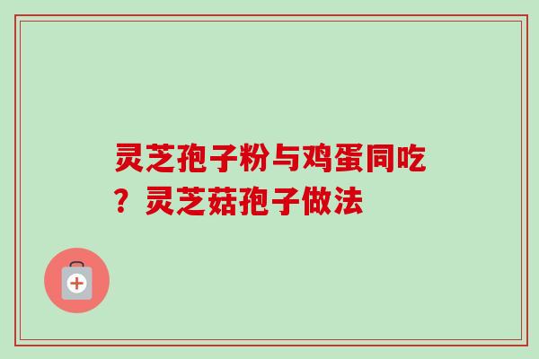 灵芝孢子粉与鸡蛋同吃?灵芝菇孢子做法-第1张图片-卓越灵芝孢子粉 灵芝孢子粉与鸡蛋同吃?灵芝菇孢子做法-第1张图片-卓越灵芝孢子粉