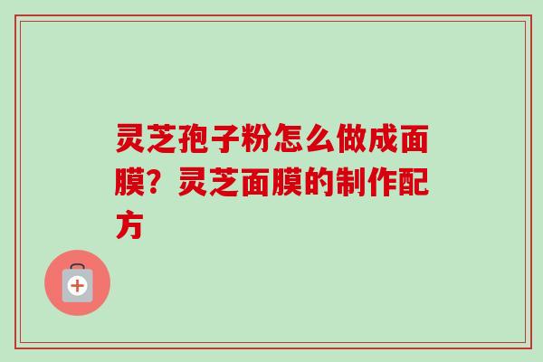 灵芝孢子粉怎么做成面膜？灵芝面膜的制作配方-第1张图片-卓越灵芝孢子粉