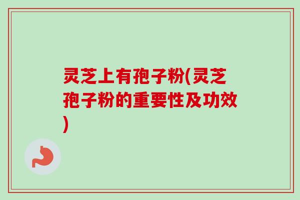 灵芝上有孢子粉(灵芝孢子粉的重要性及功效)-第1张图片-卓越灵芝孢子粉 灵芝上有孢子粉(灵芝孢子粉的重要性及功效)-第1张图片-卓越灵芝孢子粉
