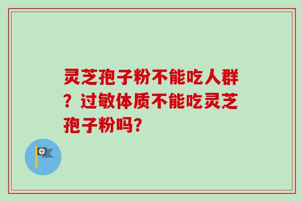 灵芝孢子粉不能吃人群?过敏体质不能吃灵芝孢子粉吗?-第1张图片-卓越灵芝孢子粉 灵芝孢子粉不能吃人群?过敏体质不能吃灵芝孢子粉吗?-第1张图片-卓越灵芝孢子粉