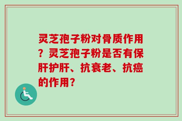 灵芝孢子粉对骨质作用?灵芝孢子粉是否有保肝护肝、抗衰老、抗癌的作用?-第1张图片-卓越灵芝孢子粉 灵芝孢子粉对骨质作用?灵芝孢子粉是否有保肝护肝、抗衰老、抗癌的作用?-第1张图片-卓越灵芝孢子粉