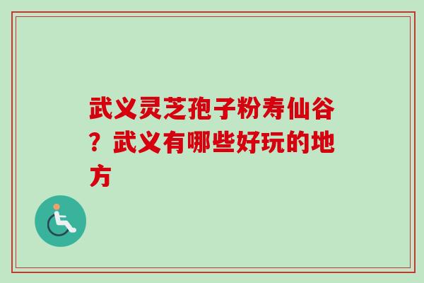 武义灵芝孢子粉寿仙谷?武义有哪些好玩的地方-第1张图片-卓越灵芝孢子粉 武义灵芝孢子粉寿仙谷?武义有哪些好玩的地方-第1张图片-卓越灵芝孢子粉