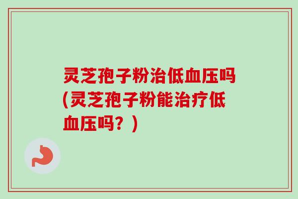灵芝孢子粉治低血压吗(灵芝孢子粉能治疗低血压吗?)-第1张图片-卓越灵芝孢子粉 灵芝孢子粉治低血压吗(灵芝孢子粉能治疗低血压吗?)-第1张图片-卓越灵芝孢子粉