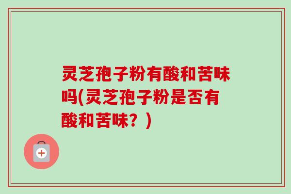 灵芝孢子粉有酸和苦味吗(灵芝孢子粉是否有酸和苦味?)-第1张图片-卓越灵芝孢子粉 灵芝孢子粉有酸和苦味吗(灵芝孢子粉是否有酸和苦味?)-第1张图片-卓越灵芝孢子粉