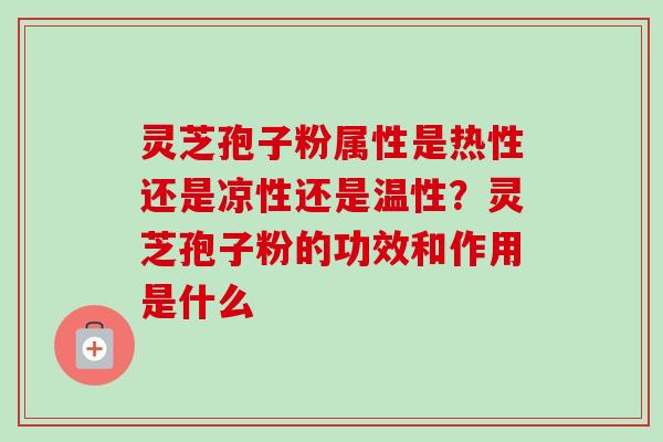 灵芝孢子粉属性是热性还是凉性还是温性？灵芝孢子粉的功效和作用是什么-第1张图片-卓越灵芝孢子粉