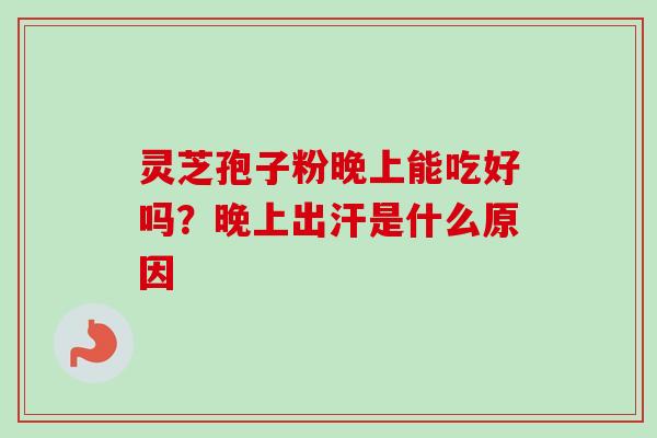 灵芝孢子粉晚上能吃好吗?晚上出汗是什么原因-第1张图片-卓越灵芝孢子粉 灵芝孢子粉晚上能吃好吗?晚上出汗是什么原因-第1张图片-卓越灵芝孢子粉