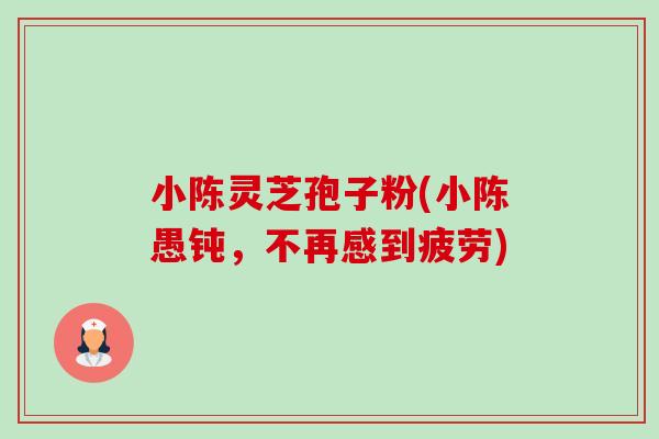 小陈灵芝孢子粉(小陈愚钝,不再感到疲劳)-第1张图片-卓越灵芝孢子粉 小陈灵芝孢子粉(小陈愚钝,不再感到疲劳)-第1张图片-卓越灵芝孢子粉
