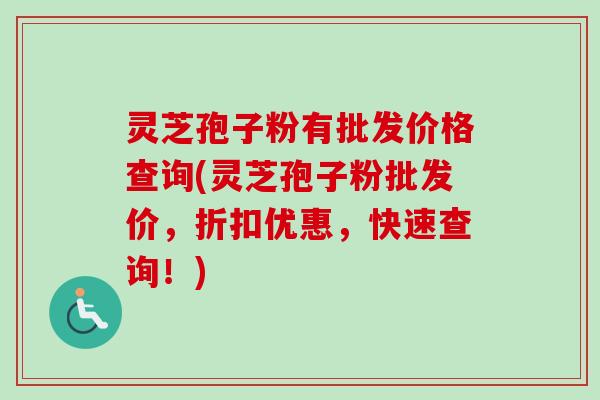 灵芝孢子粉有批发价格查询(灵芝孢子粉批发价，折扣优惠，快速查询！)-第1张图片-卓越灵芝孢子粉