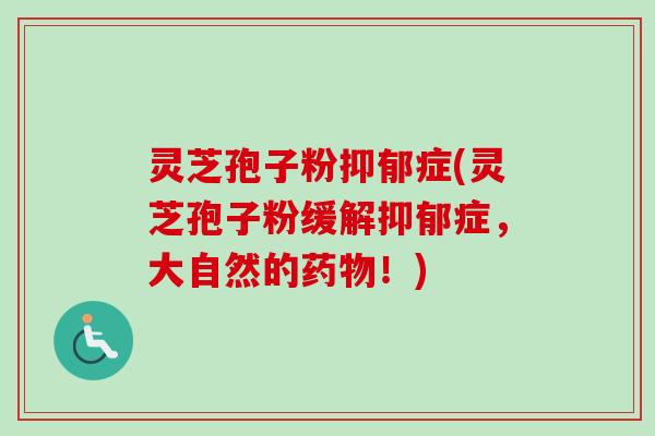 灵芝孢子粉抑郁症(灵芝孢子粉缓解抑郁症,大自然的药物!)-第1张图片-卓越灵芝孢子粉 灵芝孢子粉抑郁症(灵芝孢子粉缓解抑郁症,大自然的药物!)-第1张图片-卓越灵芝孢子粉