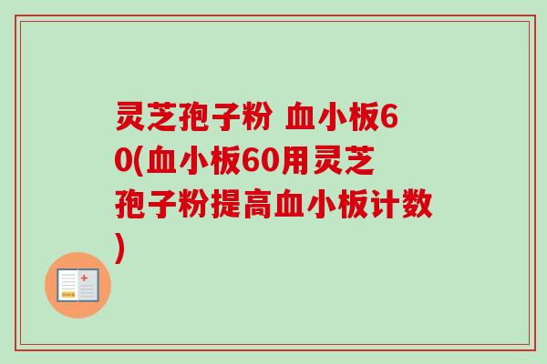 灵芝孢子粉 血小板60(血小板60用灵芝孢子粉提高血小板计数)-第1张图片-卓越灵芝孢子粉 灵芝孢子粉 血小板60(血小板60用灵芝孢子粉提高血小板计数)-第1张图片-卓越灵芝孢子粉