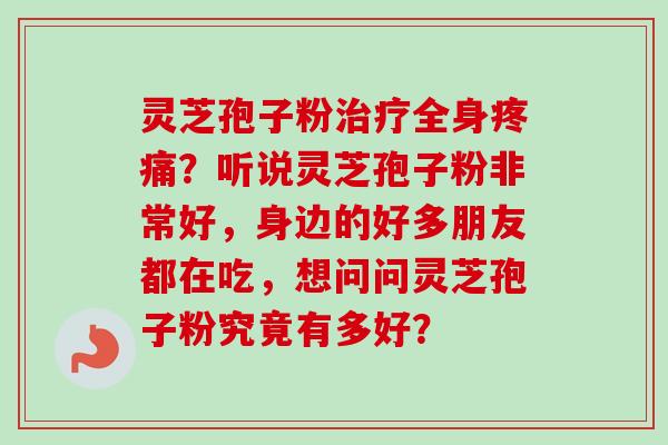灵芝孢子粉治疗全身疼痛?听说灵芝孢子粉非常好,身边的好多朋友都在吃,想问问灵芝孢子粉究竟有多好?-第1张图片-卓越灵芝孢子粉 灵芝孢子粉治疗全身疼痛?听说灵芝孢子粉非常好,身边的好多朋友都在吃,想问问灵芝孢子粉究竟有多好?-第1张图片-卓越灵芝孢子粉