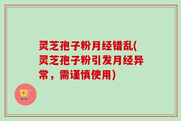 灵芝孢子粉月经错乱(灵芝孢子粉引发月经异常，需谨慎使用)-第1张图片-卓越灵芝孢子粉