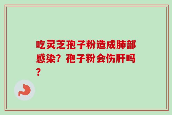 吃灵芝孢子粉造成肺部感染?孢子粉会伤肝吗?-第1张图片-卓越灵芝孢子粉 吃灵芝孢子粉造成肺部感染?孢子粉会伤肝吗?-第1张图片-卓越灵芝孢子粉