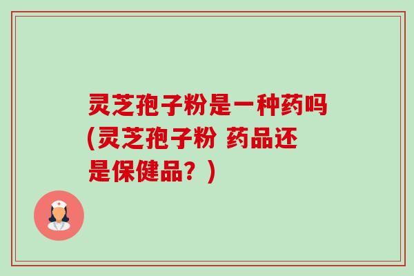灵芝孢子粉是一种药吗(灵芝孢子粉 药品还是保健品？)-第1张图片-卓越灵芝孢子粉