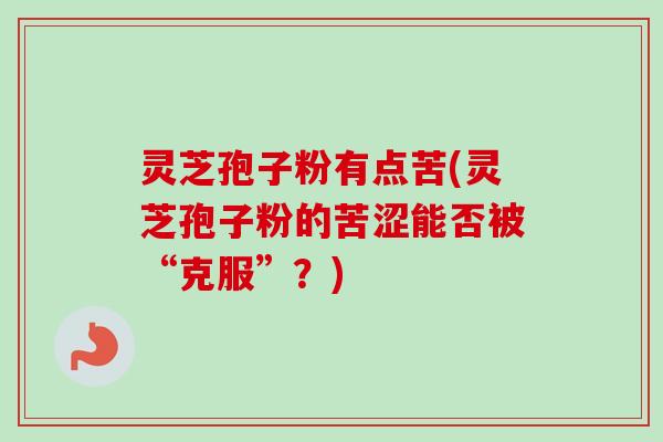 灵芝孢子粉有点苦(灵芝孢子粉的苦涩能否被“克服”？)-第1张图片-卓越灵芝孢子粉