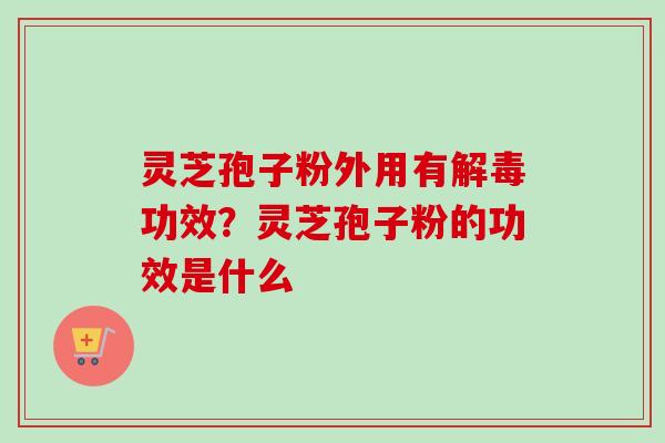 灵芝孢子粉外用有解毒功效?灵芝孢子粉的功效是什么-第1张图片-卓越灵芝孢子粉 灵芝孢子粉外用有解毒功效?灵芝孢子粉的功效是什么-第1张图片-卓越灵芝孢子粉