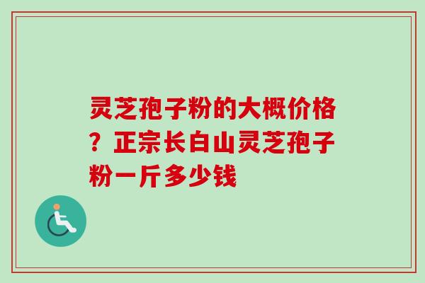 灵芝孢子粉的大概价格?正宗长白山灵芝孢子粉一斤多少钱-第1张图片-卓越灵芝孢子粉 灵芝孢子粉的大概价格?正宗长白山灵芝孢子粉一斤多少钱-第1张图片-卓越灵芝孢子粉