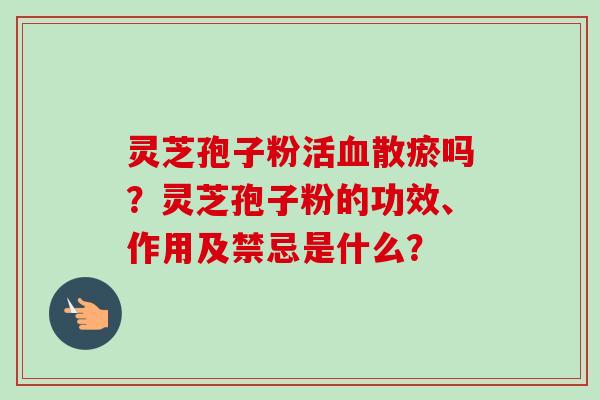 灵芝孢子粉活血散瘀吗?灵芝孢子粉的功效、作用及禁忌是什么?-第1张图片-卓越灵芝孢子粉 灵芝孢子粉活血散瘀吗?灵芝孢子粉的功效、作用及禁忌是什么?-第1张图片-卓越灵芝孢子粉