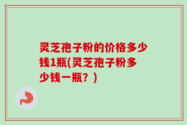 灵芝孢子粉的价格多少钱1瓶(灵芝孢子粉多少钱一瓶?)-第1张图片-卓越灵芝孢子粉 灵芝孢子粉的价格多少钱1瓶(灵芝孢子粉多少钱一瓶?)-第1张图片-卓越灵芝孢子粉