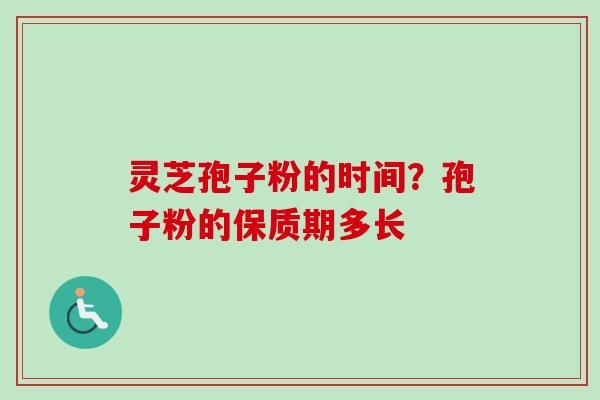 灵芝孢子粉的时间？孢子粉的保质期多长-第1张图片-卓越灵芝孢子粉