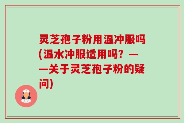 灵芝孢子粉用温冲服吗(温水冲服适用吗?——关于灵芝孢子粉的疑问)-第1张图片-卓越灵芝孢子粉 灵芝孢子粉用温冲服吗(温水冲服适用吗?——关于灵芝孢子粉的疑问)-第1张图片-卓越灵芝孢子粉