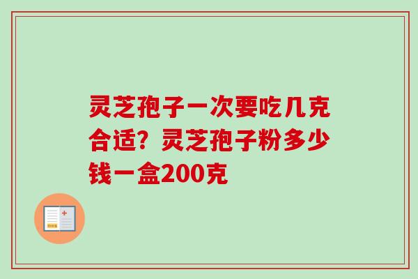 灵芝孢子一次要吃几克合适?灵芝孢子粉多少钱一盒200克-第1张图片-卓越灵芝孢子粉 灵芝孢子一次要吃几克合适?灵芝孢子粉多少钱一盒200克-第1张图片-卓越灵芝孢子粉