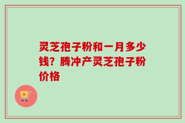 灵芝孢子粉和一月多少钱?腾冲产灵芝孢子粉价格-第1张图片-卓越灵芝孢子粉 灵芝孢子粉和一月多少钱?腾冲产灵芝孢子粉价格-第1张图片-卓越灵芝孢子粉