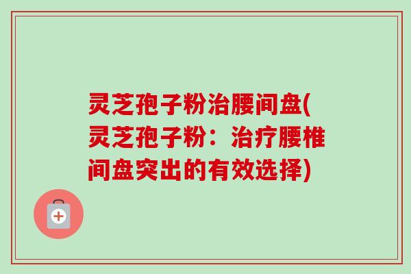 灵芝孢子粉治腰间盘(灵芝孢子粉：治疗腰椎间盘突出的有效选择)-第1张图片-卓越灵芝孢子粉