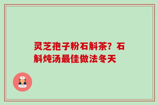 灵芝孢子粉石斛茶?石斛炖汤最佳做法冬天-第1张图片-卓越灵芝孢子粉 灵芝孢子粉石斛茶?石斛炖汤最佳做法冬天-第1张图片-卓越灵芝孢子粉